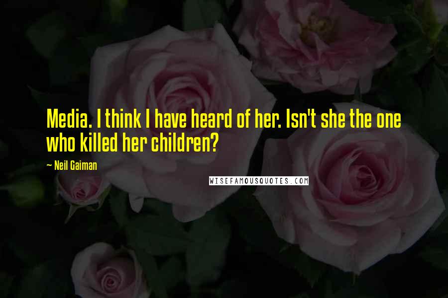 Neil Gaiman Quotes: Media. I think I have heard of her. Isn't she the one who killed her children?