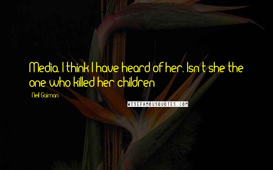 Neil Gaiman Quotes: Media. I think I have heard of her. Isn't she the one who killed her children?