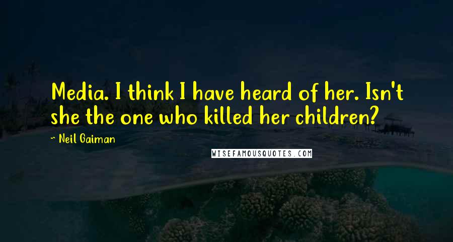 Neil Gaiman Quotes: Media. I think I have heard of her. Isn't she the one who killed her children?