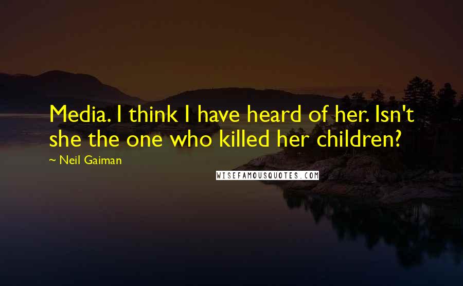 Neil Gaiman Quotes: Media. I think I have heard of her. Isn't she the one who killed her children?
