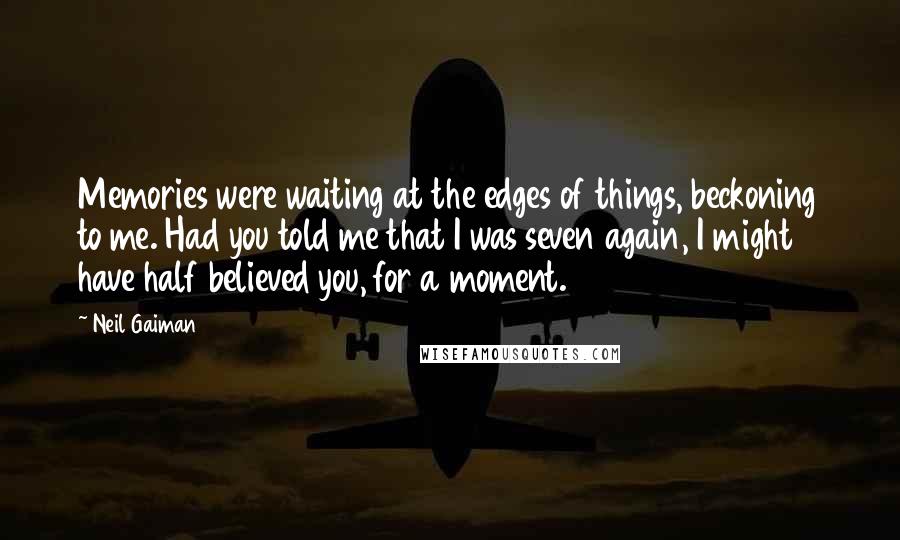 Neil Gaiman Quotes: Memories were waiting at the edges of things, beckoning to me. Had you told me that I was seven again, I might have half believed you, for a moment.