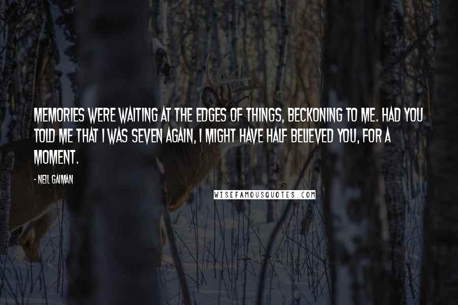 Neil Gaiman Quotes: Memories were waiting at the edges of things, beckoning to me. Had you told me that I was seven again, I might have half believed you, for a moment.