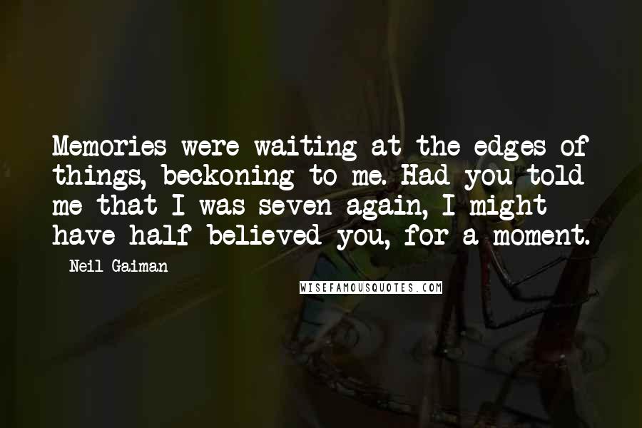 Neil Gaiman Quotes: Memories were waiting at the edges of things, beckoning to me. Had you told me that I was seven again, I might have half believed you, for a moment.