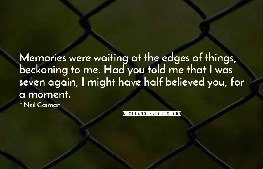 Neil Gaiman Quotes: Memories were waiting at the edges of things, beckoning to me. Had you told me that I was seven again, I might have half believed you, for a moment.