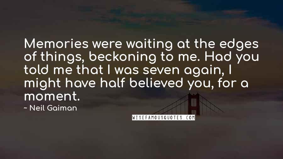 Neil Gaiman Quotes: Memories were waiting at the edges of things, beckoning to me. Had you told me that I was seven again, I might have half believed you, for a moment.