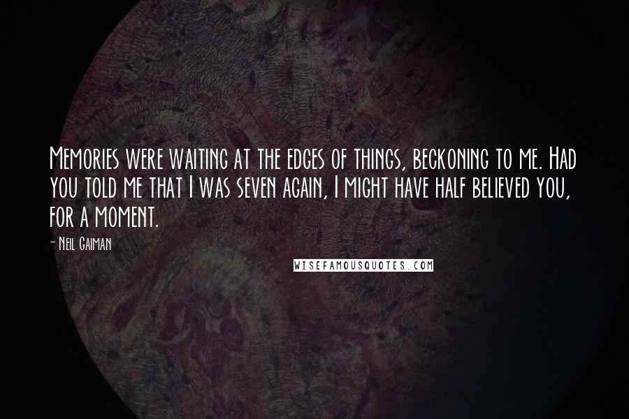 Neil Gaiman Quotes: Memories were waiting at the edges of things, beckoning to me. Had you told me that I was seven again, I might have half believed you, for a moment.