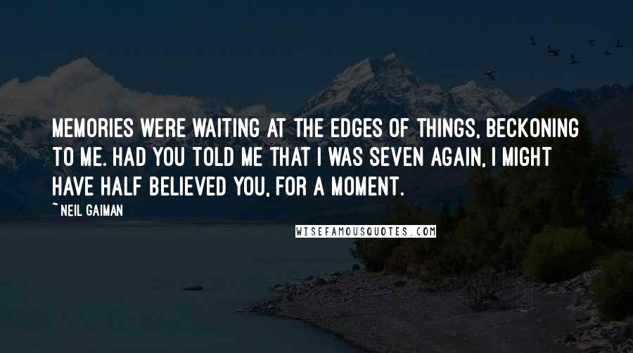 Neil Gaiman Quotes: Memories were waiting at the edges of things, beckoning to me. Had you told me that I was seven again, I might have half believed you, for a moment.