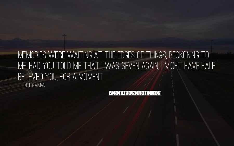 Neil Gaiman Quotes: Memories were waiting at the edges of things, beckoning to me. Had you told me that I was seven again, I might have half believed you, for a moment.