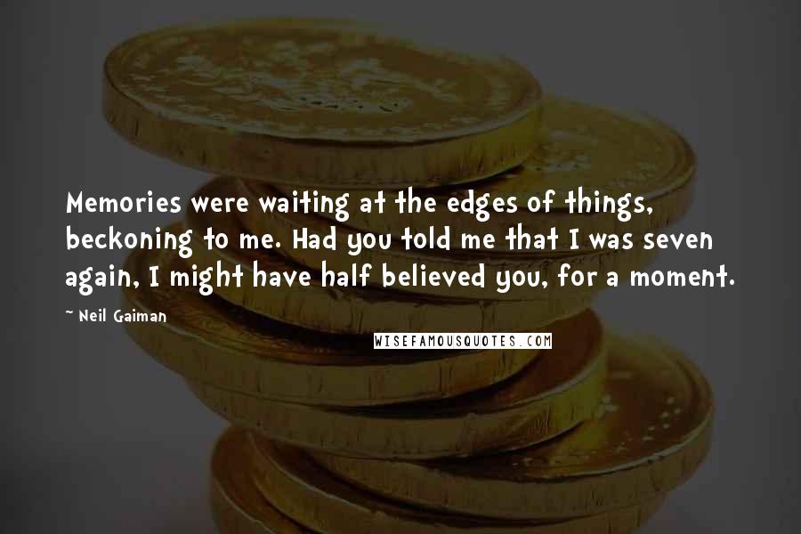 Neil Gaiman Quotes: Memories were waiting at the edges of things, beckoning to me. Had you told me that I was seven again, I might have half believed you, for a moment.