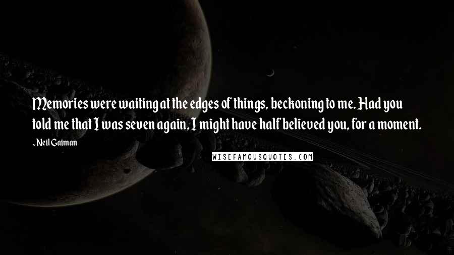 Neil Gaiman Quotes: Memories were waiting at the edges of things, beckoning to me. Had you told me that I was seven again, I might have half believed you, for a moment.