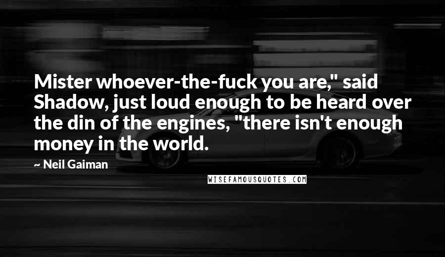 Neil Gaiman Quotes: Mister whoever-the-fuck you are," said Shadow, just loud enough to be heard over the din of the engines, "there isn't enough money in the world.