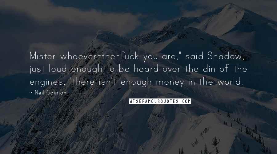 Neil Gaiman Quotes: Mister whoever-the-fuck you are," said Shadow, just loud enough to be heard over the din of the engines, "there isn't enough money in the world.