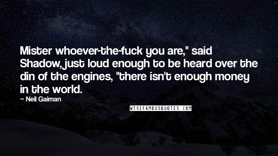 Neil Gaiman Quotes: Mister whoever-the-fuck you are," said Shadow, just loud enough to be heard over the din of the engines, "there isn't enough money in the world.