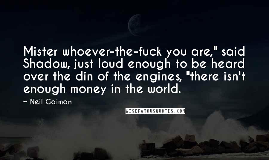 Neil Gaiman Quotes: Mister whoever-the-fuck you are," said Shadow, just loud enough to be heard over the din of the engines, "there isn't enough money in the world.