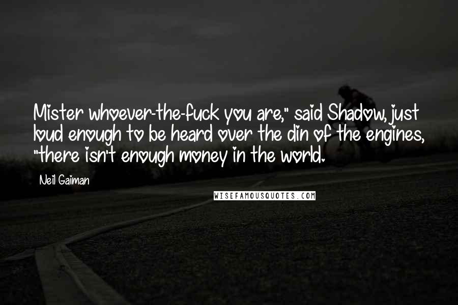 Neil Gaiman Quotes: Mister whoever-the-fuck you are," said Shadow, just loud enough to be heard over the din of the engines, "there isn't enough money in the world.