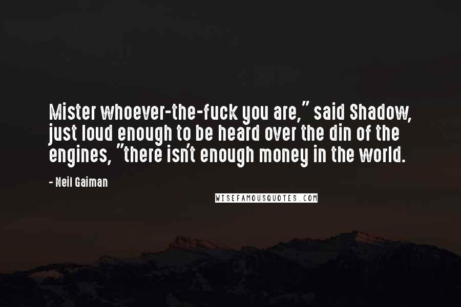 Neil Gaiman Quotes: Mister whoever-the-fuck you are," said Shadow, just loud enough to be heard over the din of the engines, "there isn't enough money in the world.