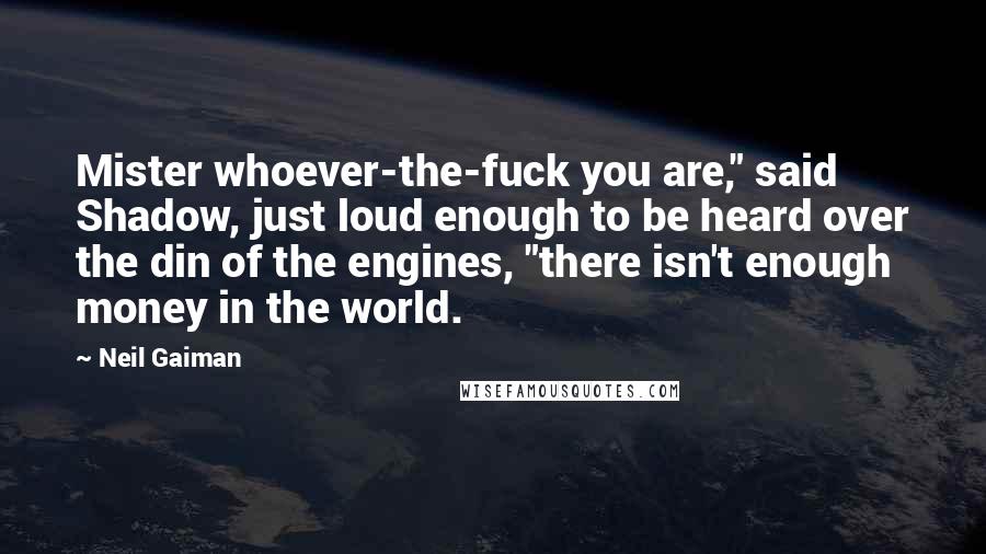 Neil Gaiman Quotes: Mister whoever-the-fuck you are," said Shadow, just loud enough to be heard over the din of the engines, "there isn't enough money in the world.