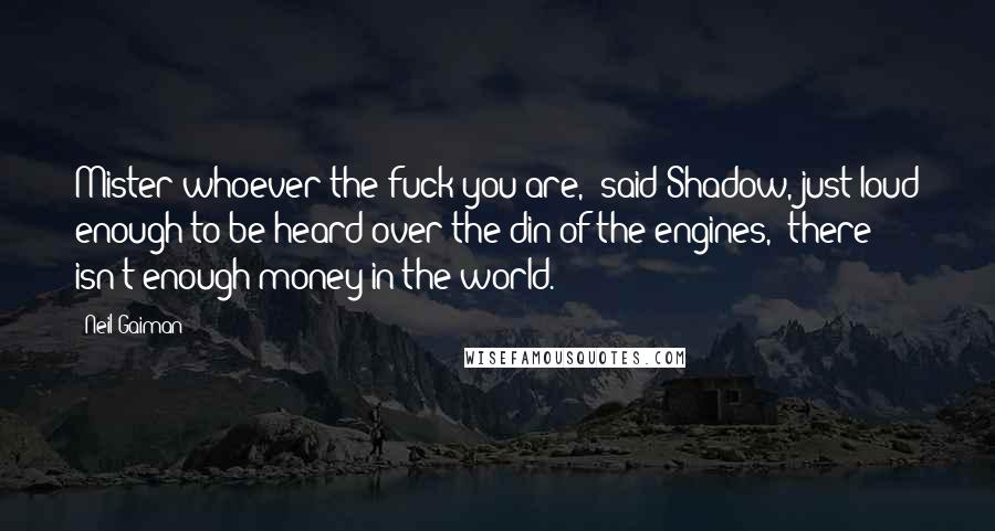 Neil Gaiman Quotes: Mister whoever-the-fuck you are," said Shadow, just loud enough to be heard over the din of the engines, "there isn't enough money in the world.