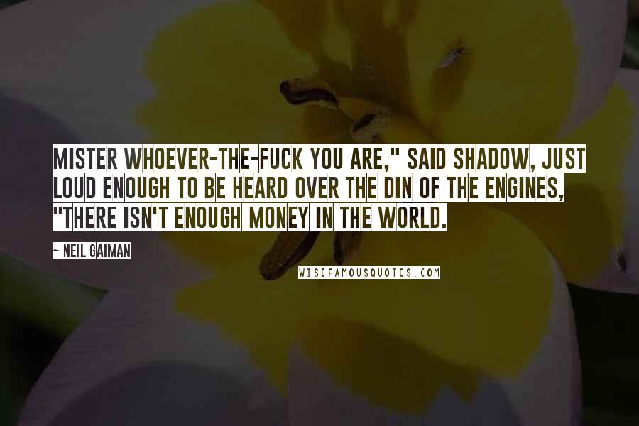 Neil Gaiman Quotes: Mister whoever-the-fuck you are," said Shadow, just loud enough to be heard over the din of the engines, "there isn't enough money in the world.