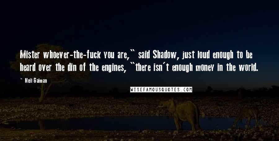 Neil Gaiman Quotes: Mister whoever-the-fuck you are," said Shadow, just loud enough to be heard over the din of the engines, "there isn't enough money in the world.