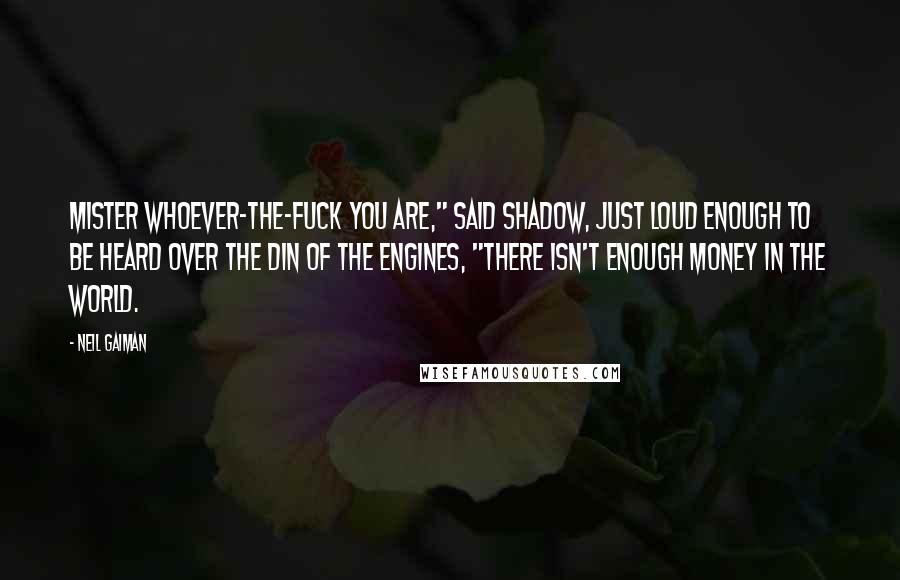 Neil Gaiman Quotes: Mister whoever-the-fuck you are," said Shadow, just loud enough to be heard over the din of the engines, "there isn't enough money in the world.