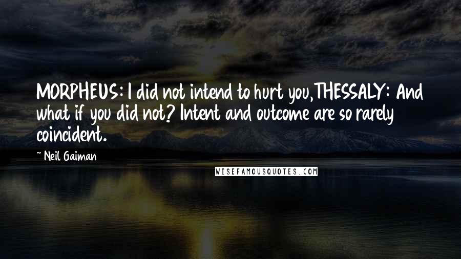 Neil Gaiman Quotes: MORPHEUS: I did not intend to hurt you,THESSALY: And what if you did not? Intent and outcome are so rarely coincident.