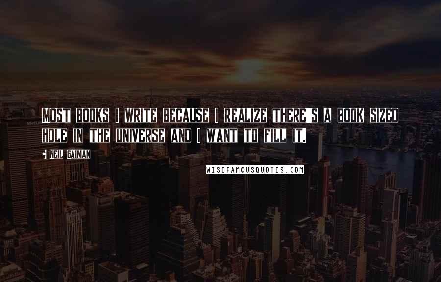 Neil Gaiman Quotes: Most books I write because I realize there's a book sized hole in the universe and I want to fill it.