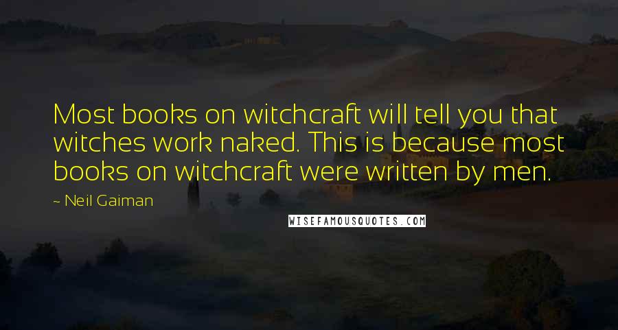 Neil Gaiman Quotes: Most books on witchcraft will tell you that witches work naked. This is because most books on witchcraft were written by men.