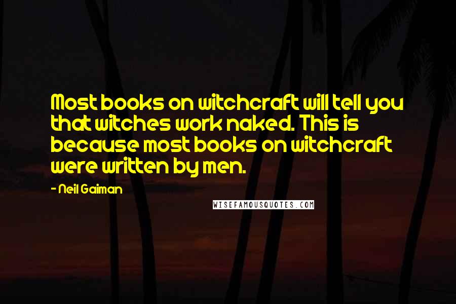 Neil Gaiman Quotes: Most books on witchcraft will tell you that witches work naked. This is because most books on witchcraft were written by men.