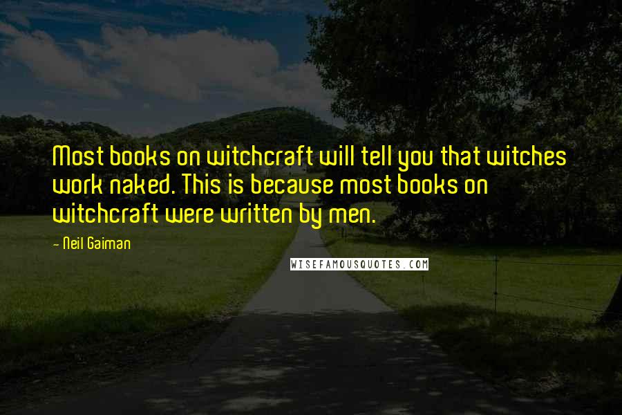 Neil Gaiman Quotes: Most books on witchcraft will tell you that witches work naked. This is because most books on witchcraft were written by men.