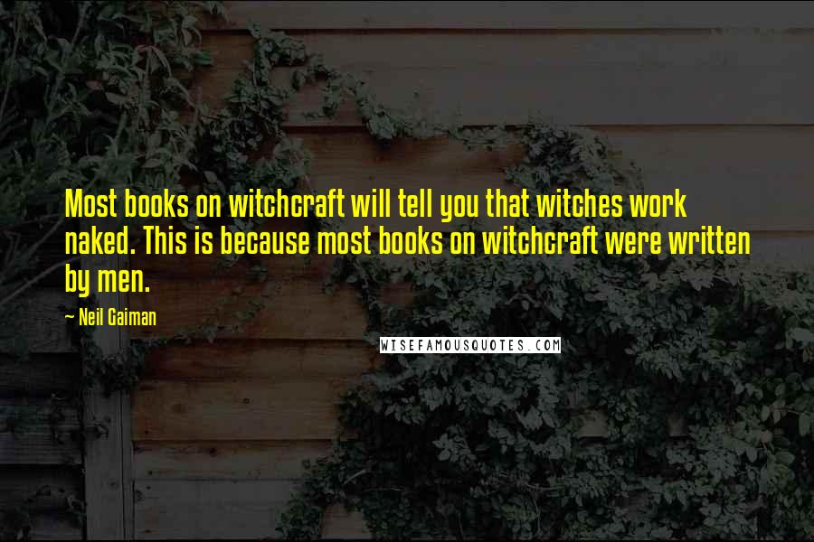 Neil Gaiman Quotes: Most books on witchcraft will tell you that witches work naked. This is because most books on witchcraft were written by men.