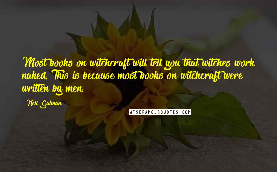 Neil Gaiman Quotes: Most books on witchcraft will tell you that witches work naked. This is because most books on witchcraft were written by men.