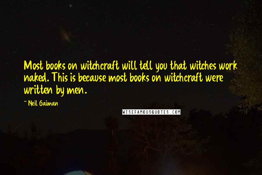 Neil Gaiman Quotes: Most books on witchcraft will tell you that witches work naked. This is because most books on witchcraft were written by men.