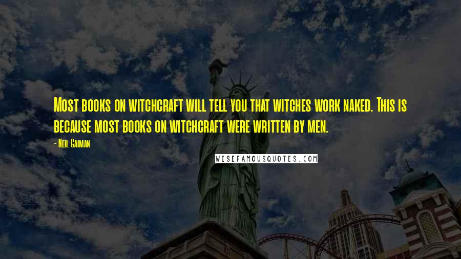 Neil Gaiman Quotes: Most books on witchcraft will tell you that witches work naked. This is because most books on witchcraft were written by men.