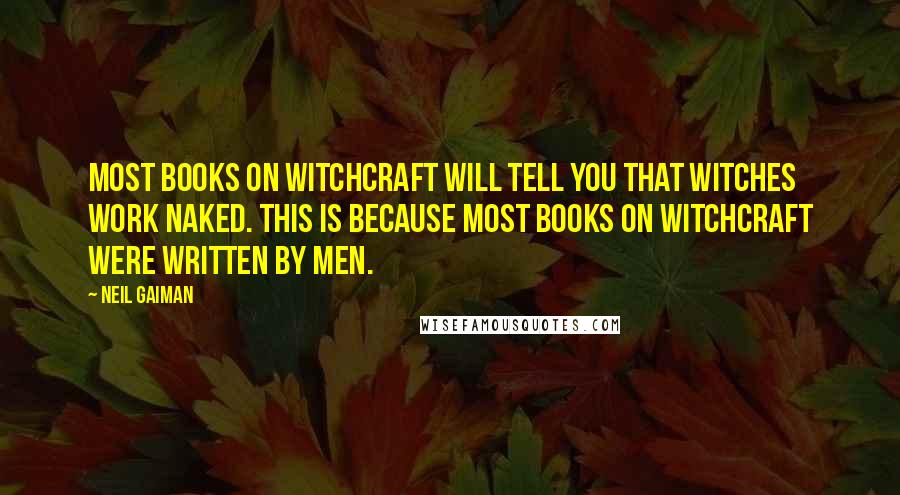 Neil Gaiman Quotes: Most books on witchcraft will tell you that witches work naked. This is because most books on witchcraft were written by men.