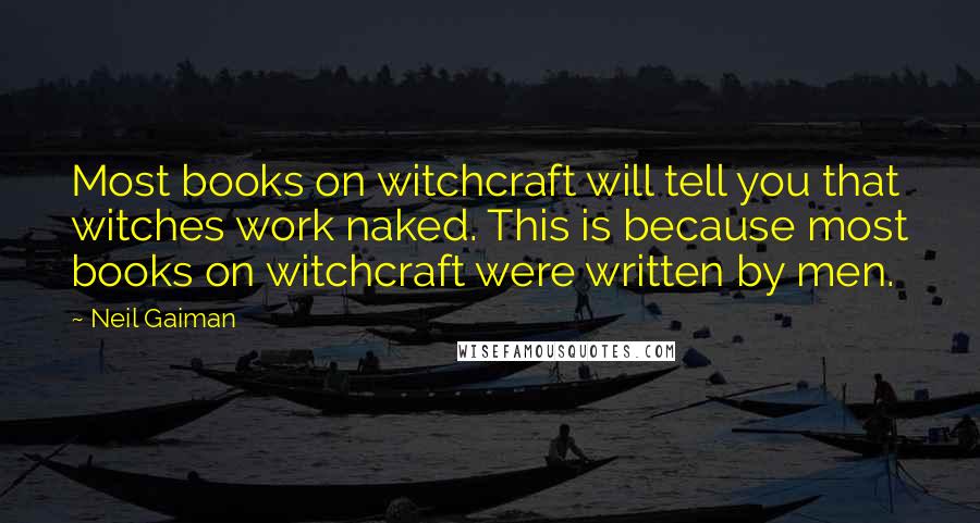 Neil Gaiman Quotes: Most books on witchcraft will tell you that witches work naked. This is because most books on witchcraft were written by men.