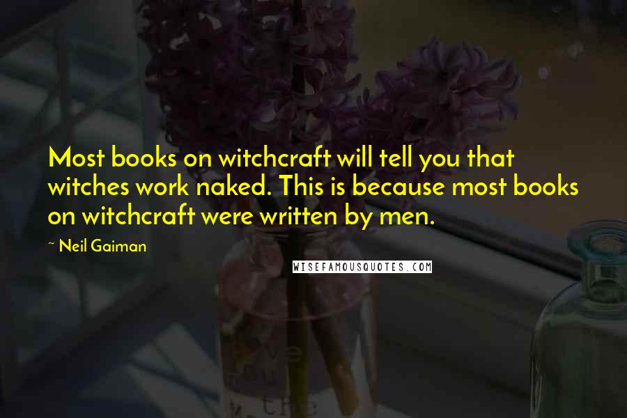 Neil Gaiman Quotes: Most books on witchcraft will tell you that witches work naked. This is because most books on witchcraft were written by men.