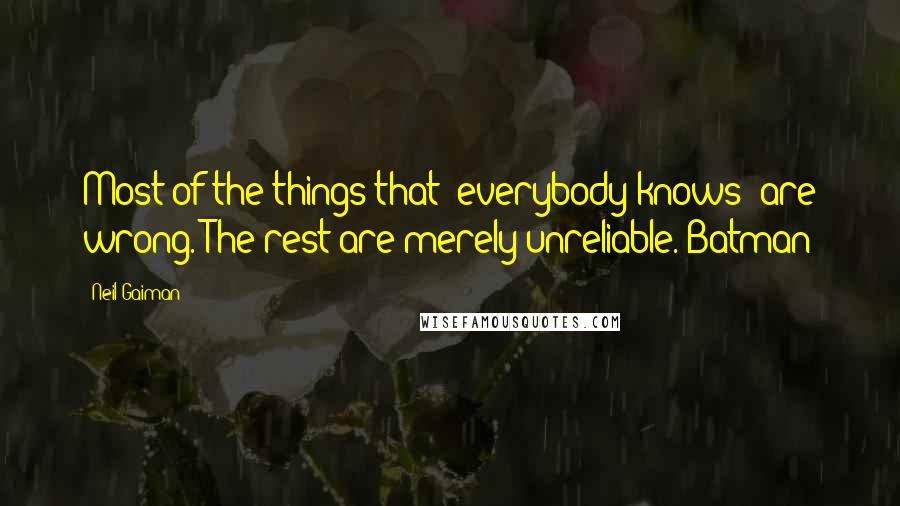 Neil Gaiman Quotes: Most of the things that "everybody knows" are wrong. The rest are merely unreliable. Batman