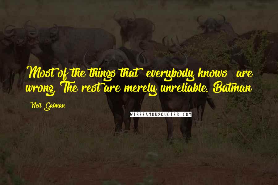 Neil Gaiman Quotes: Most of the things that "everybody knows" are wrong. The rest are merely unreliable. Batman