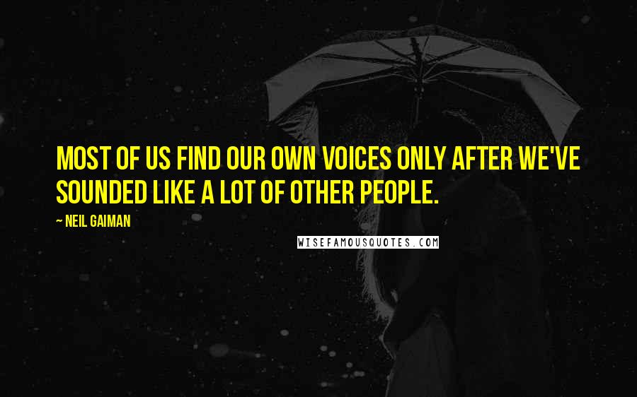 Neil Gaiman Quotes: Most of us find our own voices only after we've sounded like a lot of other people.