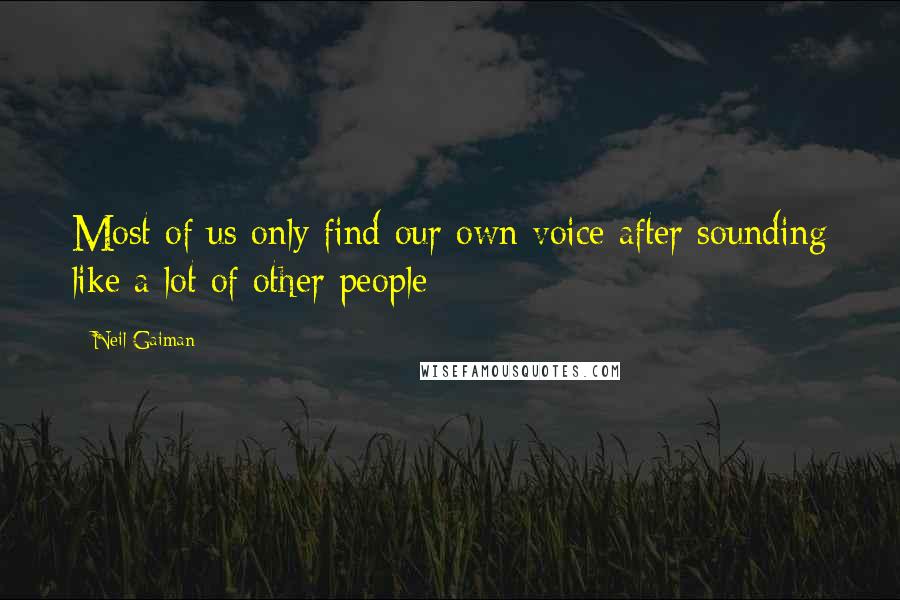 Neil Gaiman Quotes: Most of us only find our own voice after sounding like a lot of other people