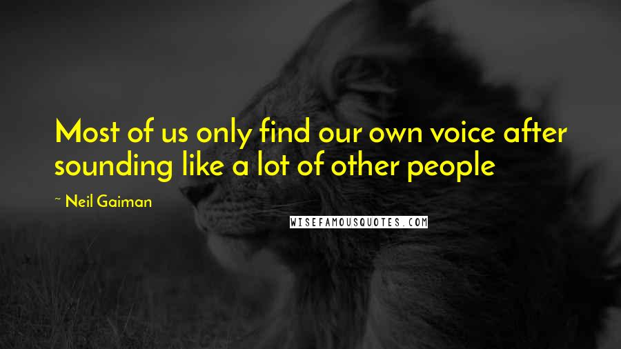 Neil Gaiman Quotes: Most of us only find our own voice after sounding like a lot of other people