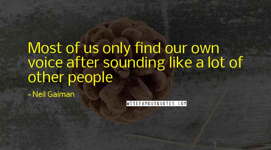 Neil Gaiman Quotes: Most of us only find our own voice after sounding like a lot of other people