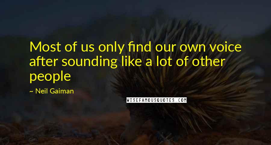 Neil Gaiman Quotes: Most of us only find our own voice after sounding like a lot of other people