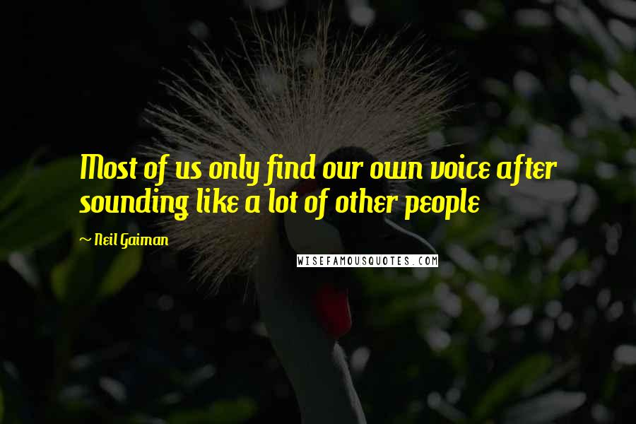 Neil Gaiman Quotes: Most of us only find our own voice after sounding like a lot of other people