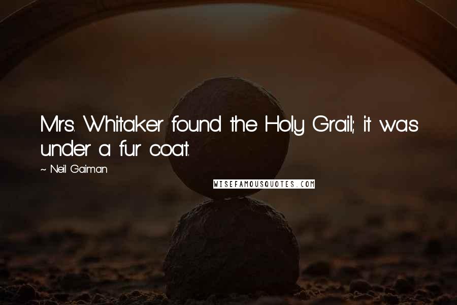 Neil Gaiman Quotes: Mrs. Whitaker found the Holy Grail; it was under a fur coat.