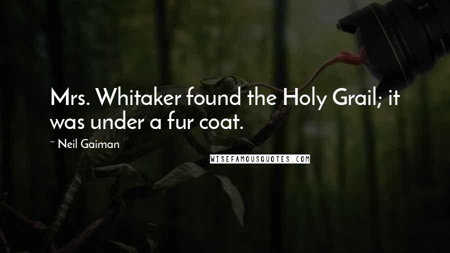 Neil Gaiman Quotes: Mrs. Whitaker found the Holy Grail; it was under a fur coat.