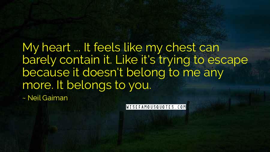 Neil Gaiman Quotes: My heart ... It feels like my chest can barely contain it. Like it's trying to escape because it doesn't belong to me any more. It belongs to you.