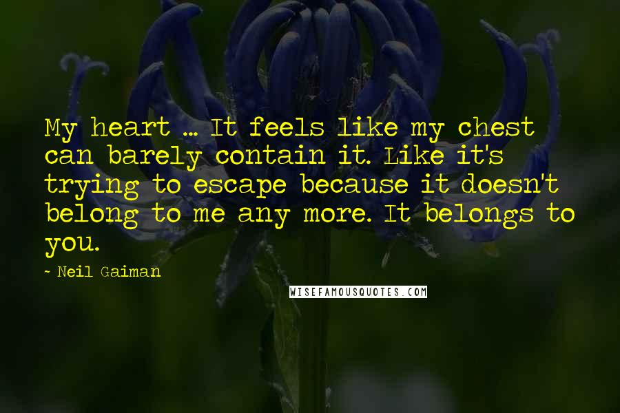 Neil Gaiman Quotes: My heart ... It feels like my chest can barely contain it. Like it's trying to escape because it doesn't belong to me any more. It belongs to you.