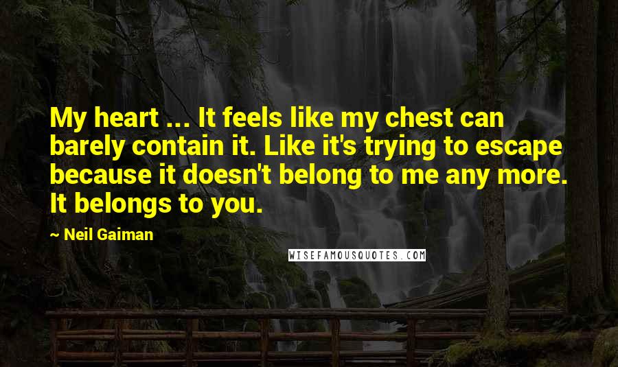 Neil Gaiman Quotes: My heart ... It feels like my chest can barely contain it. Like it's trying to escape because it doesn't belong to me any more. It belongs to you.